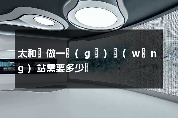 太和縣做一個(gè)網(wǎng)站需要多少錢