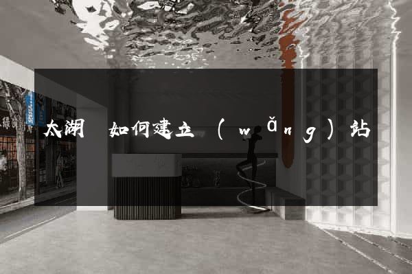 太湖縣如何建立網(wǎng)站