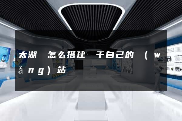 太湖縣怎么搭建屬于自己的網(wǎng)站