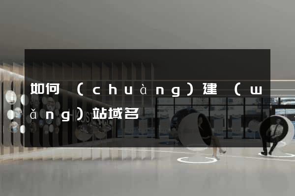 如何創(chuàng)建網(wǎng)站域名