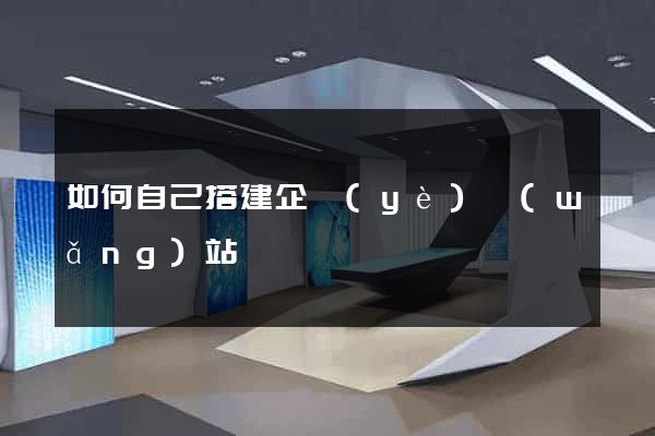 如何自己搭建企業(yè)網(wǎng)站