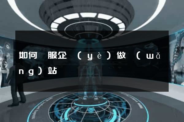 如何說服企業(yè)做網(wǎng)站