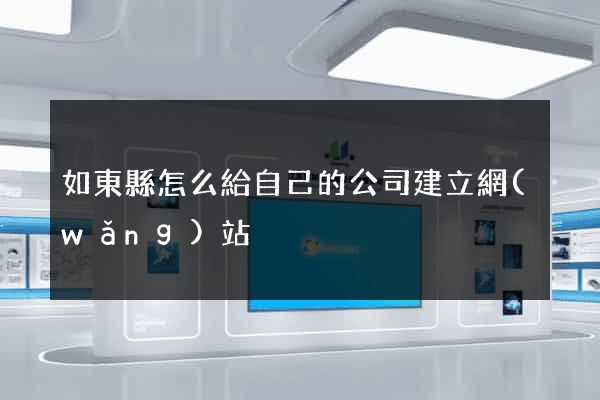 如東縣怎么給自己的公司建立網(wǎng)站