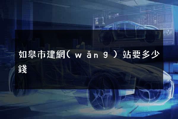 如皋市建網(wǎng)站要多少錢