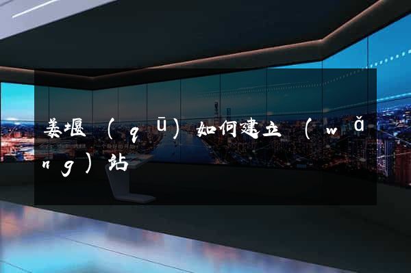 姜堰區(qū)如何建立網(wǎng)站
