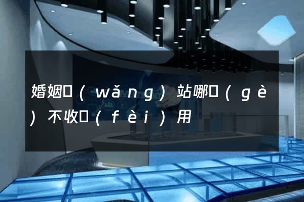 婚姻網(wǎng)站哪個(gè)不收費(fèi)用