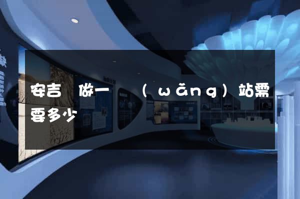 安吉縣做一個網(wǎng)站需要多少錢