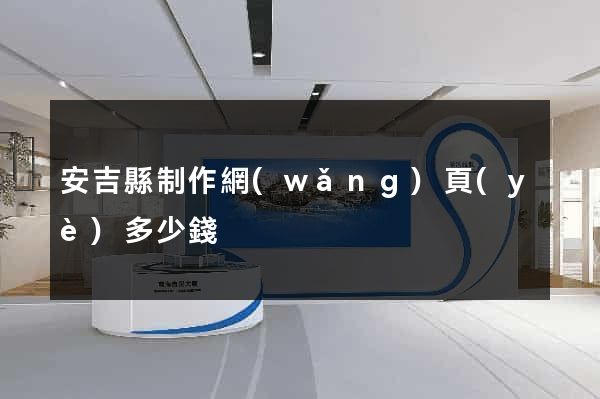 安吉縣制作網(wǎng)頁(yè)多少錢
