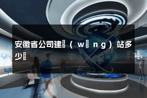 安徽省公司建網(wǎng)站多少錢