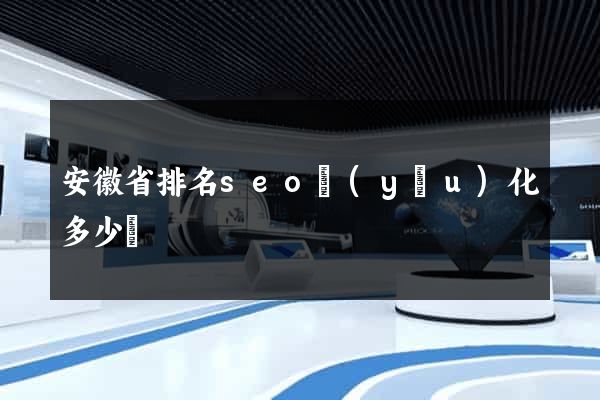 安徽省排名seo優(yōu)化多少錢