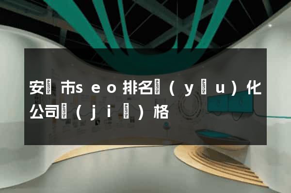 安慶市seo排名優(yōu)化公司價(jià)格