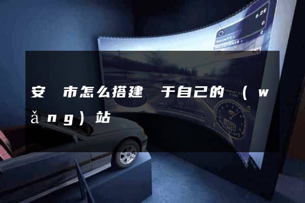 安慶市怎么搭建屬于自己的網(wǎng)站