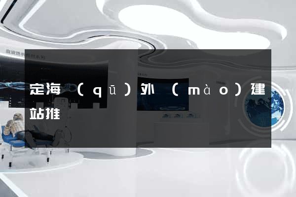 定海區(qū)外貿(mào)建站推廣