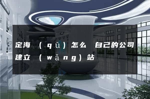 定海區(qū)怎么給自己的公司建立網(wǎng)站