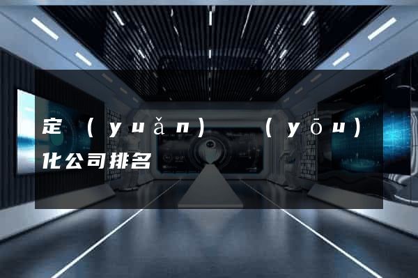 定遠(yuǎn)縣優(yōu)化公司排名