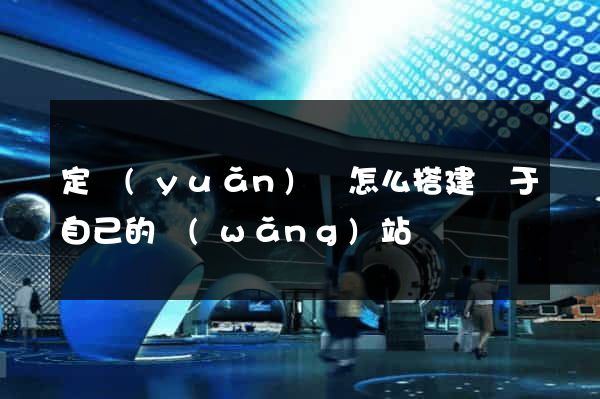 定遠(yuǎn)縣怎么搭建屬于自己的網(wǎng)站