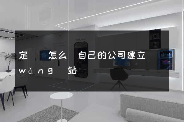 定遠縣怎么給自己的公司建立網(wǎng)站