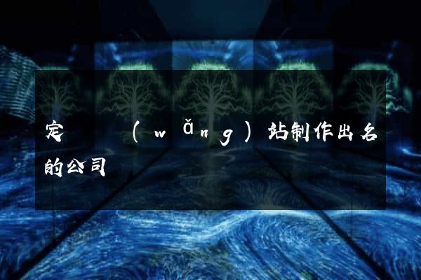定遠縣網(wǎng)站制作出名的公司