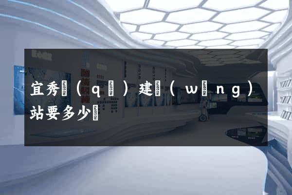 宜秀區(qū)建網(wǎng)站要多少錢