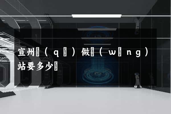 宣州區(qū)做網(wǎng)站要多少錢