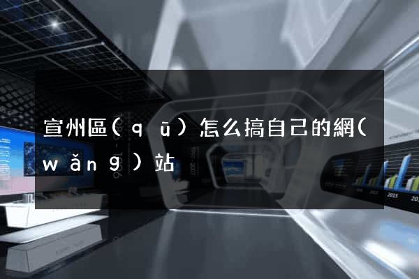 宣州區(qū)怎么搞自己的網(wǎng)站