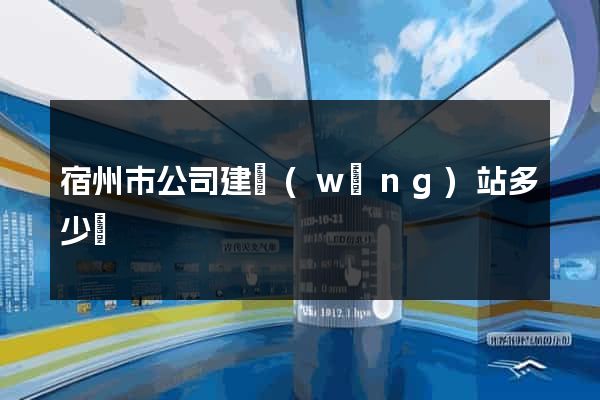 宿州市公司建網(wǎng)站多少錢