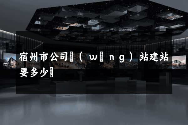 宿州市公司網(wǎng)站建站要多少錢