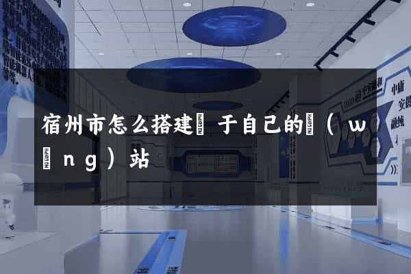 宿州市怎么搭建屬于自己的網(wǎng)站
