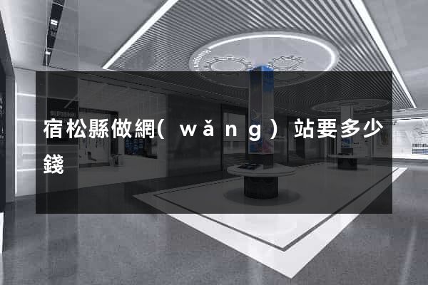 宿松縣做網(wǎng)站要多少錢