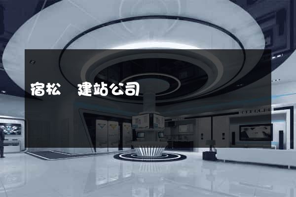 宿松縣建站公司
