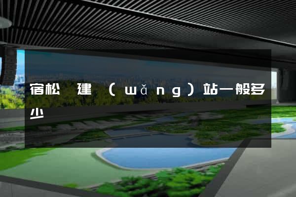 宿松縣建網(wǎng)站一般多少錢
