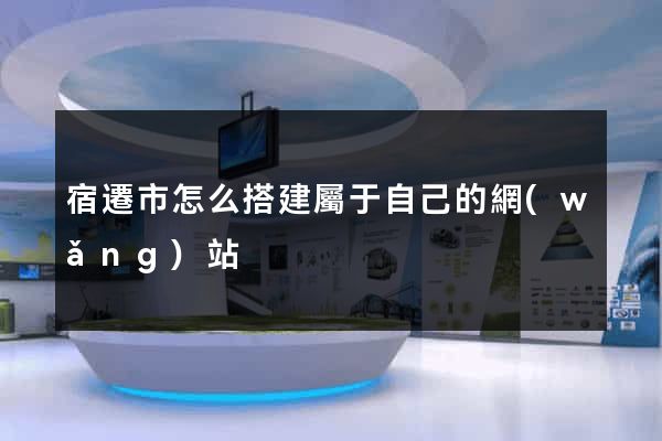 宿遷市怎么搭建屬于自己的網(wǎng)站