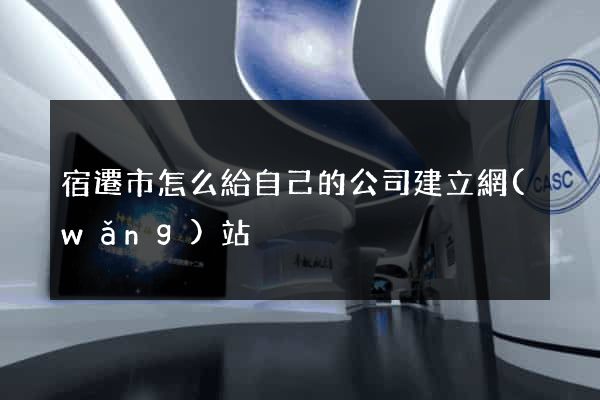 宿遷市怎么給自己的公司建立網(wǎng)站