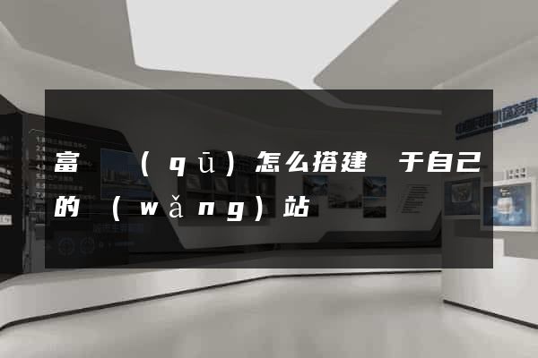 富陽區(qū)怎么搭建屬于自己的網(wǎng)站