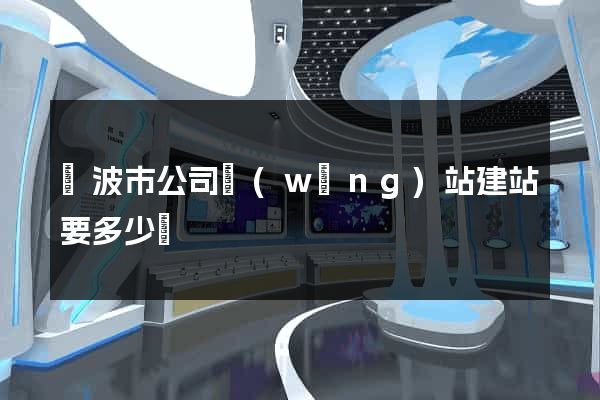 寧波市公司網(wǎng)站建站要多少錢
