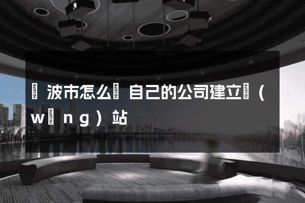 寧波市怎么給自己的公司建立網(wǎng)站