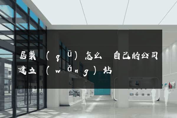居巢區(qū)怎么給自己的公司建立網(wǎng)站