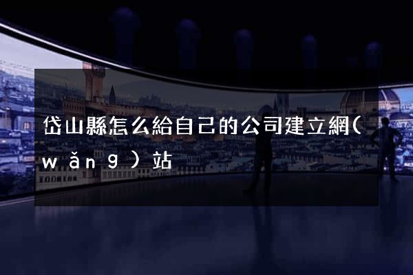 岱山縣怎么給自己的公司建立網(wǎng)站