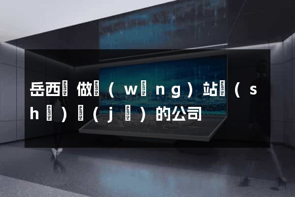 岳西縣做網(wǎng)站設(shè)計(jì)的公司