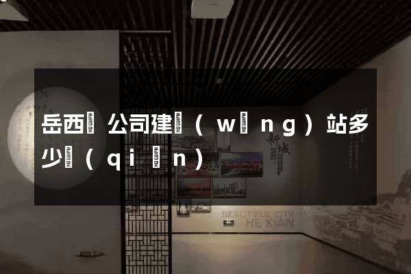 岳西縣公司建網(wǎng)站多少錢(qián)