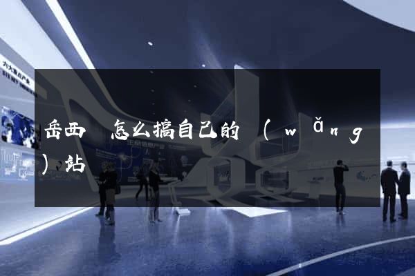 岳西縣怎么搞自己的網(wǎng)站