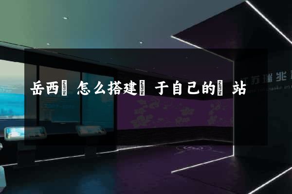 岳西縣怎么搭建屬于自己的網站