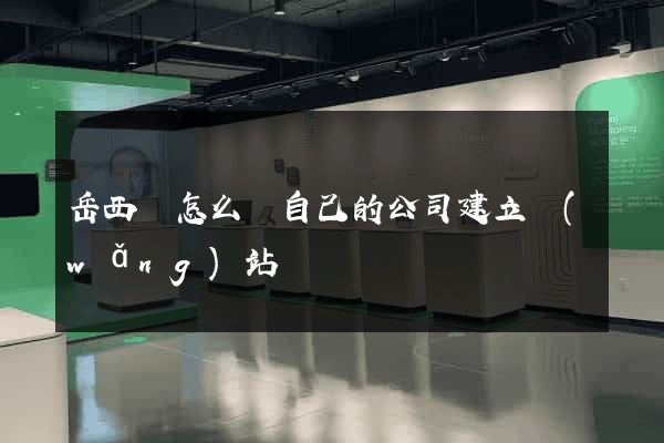岳西縣怎么給自己的公司建立網(wǎng)站