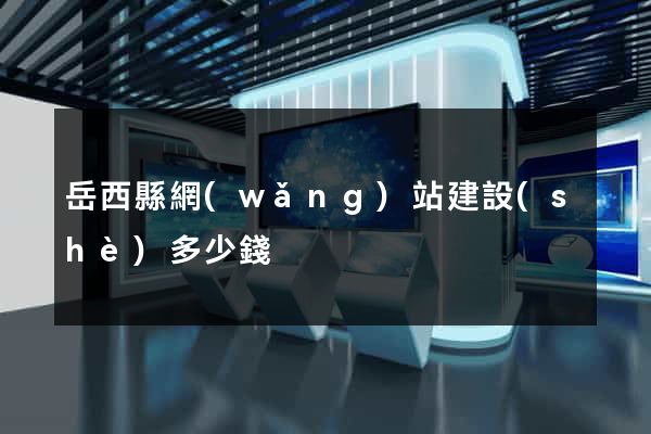 岳西縣網(wǎng)站建設(shè)多少錢