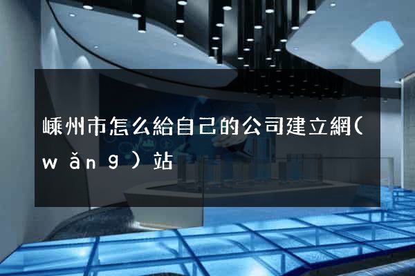 嵊州市怎么給自己的公司建立網(wǎng)站
