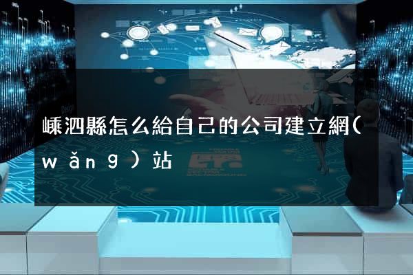 嵊泗縣怎么給自己的公司建立網(wǎng)站