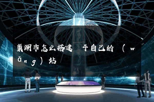 巢湖市怎么搭建屬于自己的網(wǎng)站