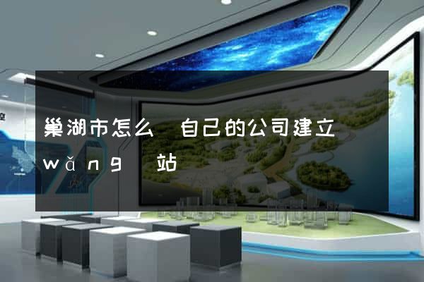 巢湖市怎么給自己的公司建立網(wǎng)站