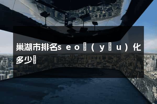 巢湖市排名seo優(yōu)化多少錢