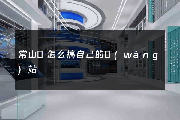 常山縣怎么搞自己的網(wǎng)站